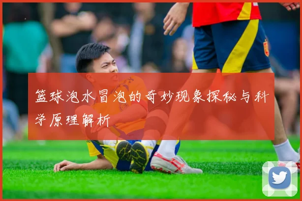 篮球泡水冒泡的奇妙现象探秘与科学原理解析