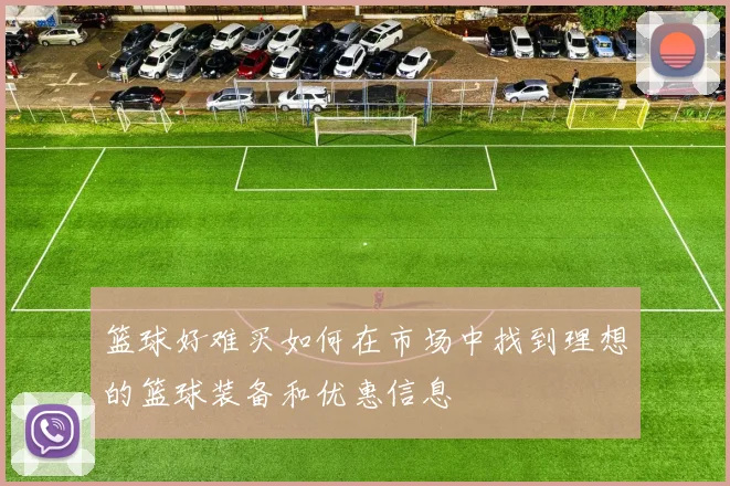 篮球好难买如何在市场中找到理想的篮球装备和优惠信息