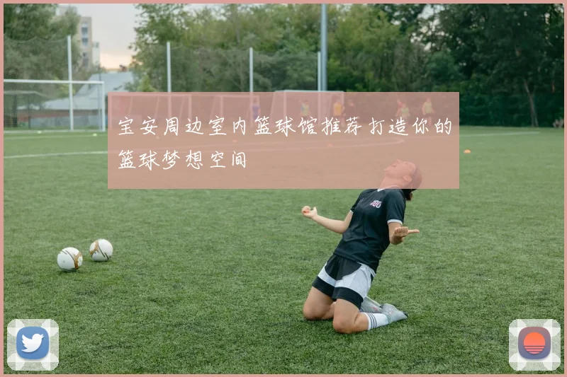 宝安周边室内篮球馆推荐打造你的篮球梦想空间