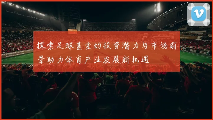 探索足球基金的投资潜力与市场前景助力体育产业发展新机遇