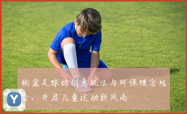 纸盒足球的创意玩法与环保理念结合，开启儿童运动新风尚