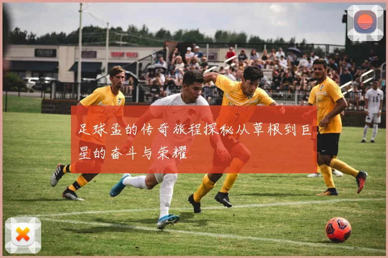 足球孟的传奇旅程探秘从草根到巨星的奋斗与荣耀