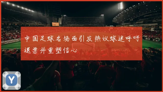 中国足球名场面引发热议球迷呼吁退票并重塑信心
