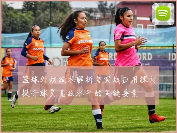 篮球外切技术解析与实战应用探讨提升球员竞技水平的关键要素