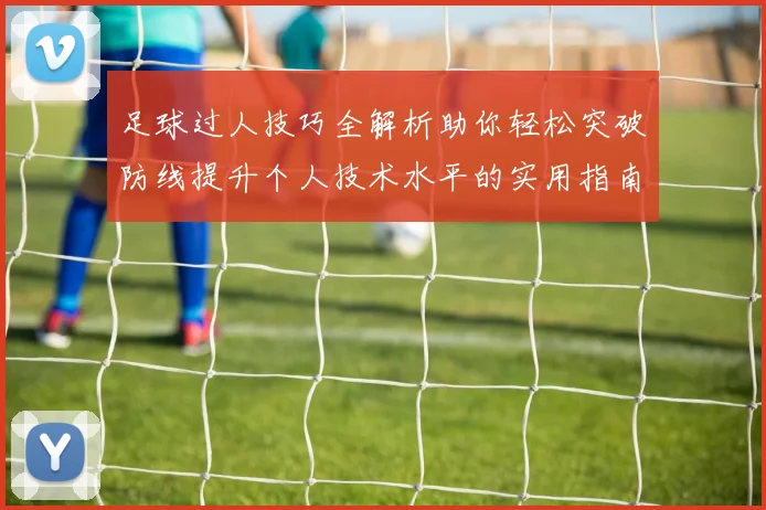 足球过人技巧全解析助你轻松突破防线提升个人技术水平的实用指南