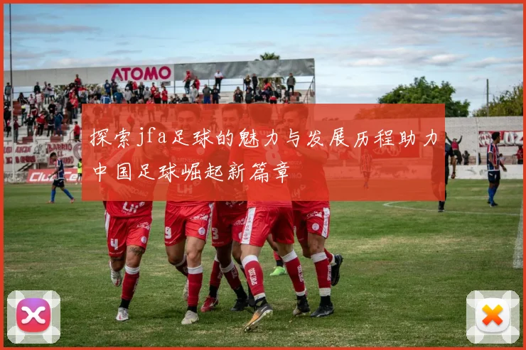 探索jfa足球的魅力与发展历程助力中国足球崛起新篇章