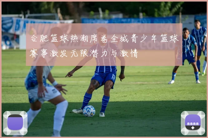 合肥篮球热潮席卷全城青少年篮球赛事激发无限潜力与激情