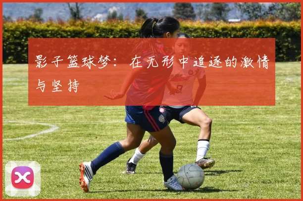 影子篮球梦：在无形中追逐的激情与坚持