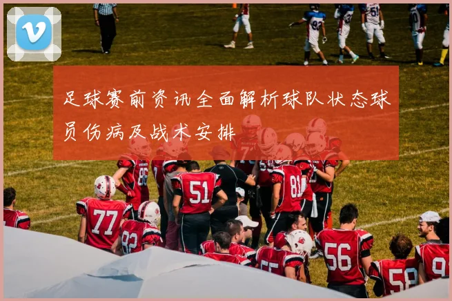 足球赛前资讯全面解析球队状态球员伤病及战术安排
