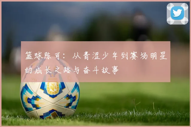 篮球陈可：从青涩少年到赛场明星的成长之路与奋斗故事