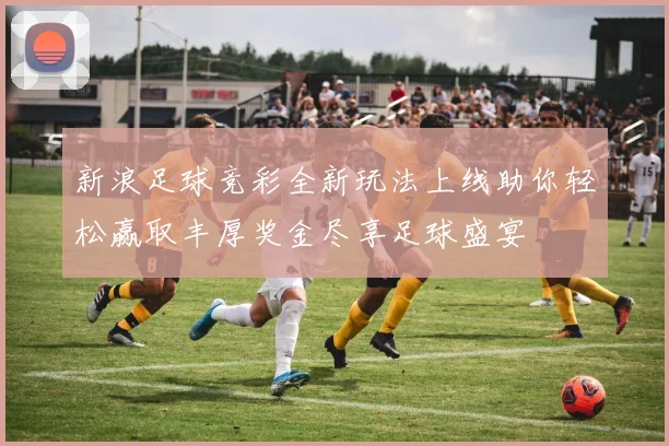 新浪足球竞彩全新玩法上线助你轻松赢取丰厚奖金尽享足球盛宴