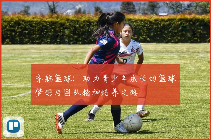齐航篮球：助力青少年成长的篮球梦想与团队精神培养之路