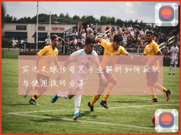 实况足球传奇黑卡全解析如何获取与使用技巧分享