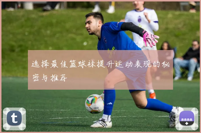 选择最佳篮球袜提升运动表现的秘密与推荐