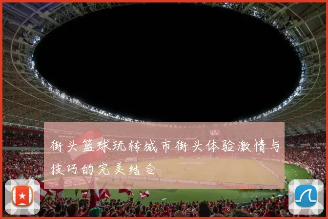 街头篮球玩转城市街头体验激情与技巧的完美结合