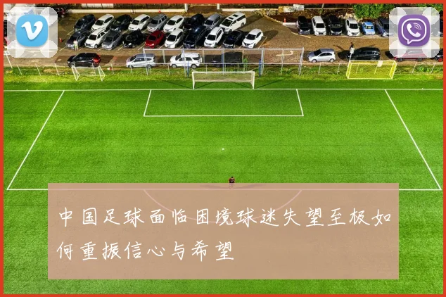 中国足球面临困境球迷失望至极如何重振信心与希望