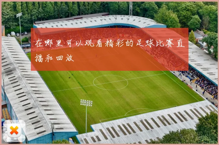 在哪里可以观看精彩的足球比赛直播和回放