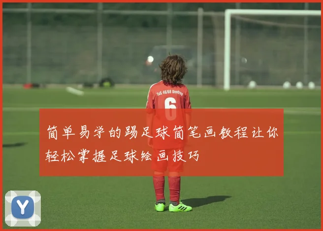 简单易学的踢足球简笔画教程让你轻松掌握足球绘画技巧